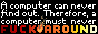 A computer can't find out. Therefore a computer must never fuck around.
